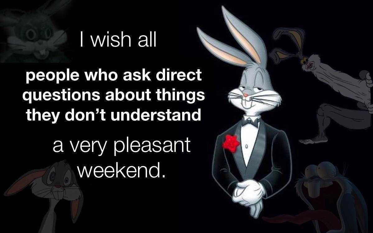 wish all people who ask direct questions about things they dont understand a very pleasant 1 weekend f
