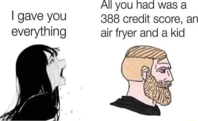gave you everything 7 Allyou had was a 388 credit score an air fryer and a kid