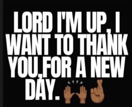 LORD I'M UP. I WANT TO THANK YOU FOR A NEW DAY.