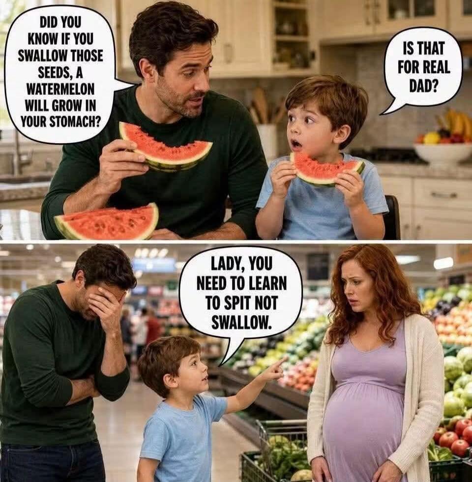 DID YOU KNOW IF YOU SWALLOW THOSE SEEDS, A WATERMELON WILL GROW IN YOUR STOMACH? IS THAT FOR REAL DAD? LADY, YOU NEED TO LEARN TO SPIT NOT SWALLOW.