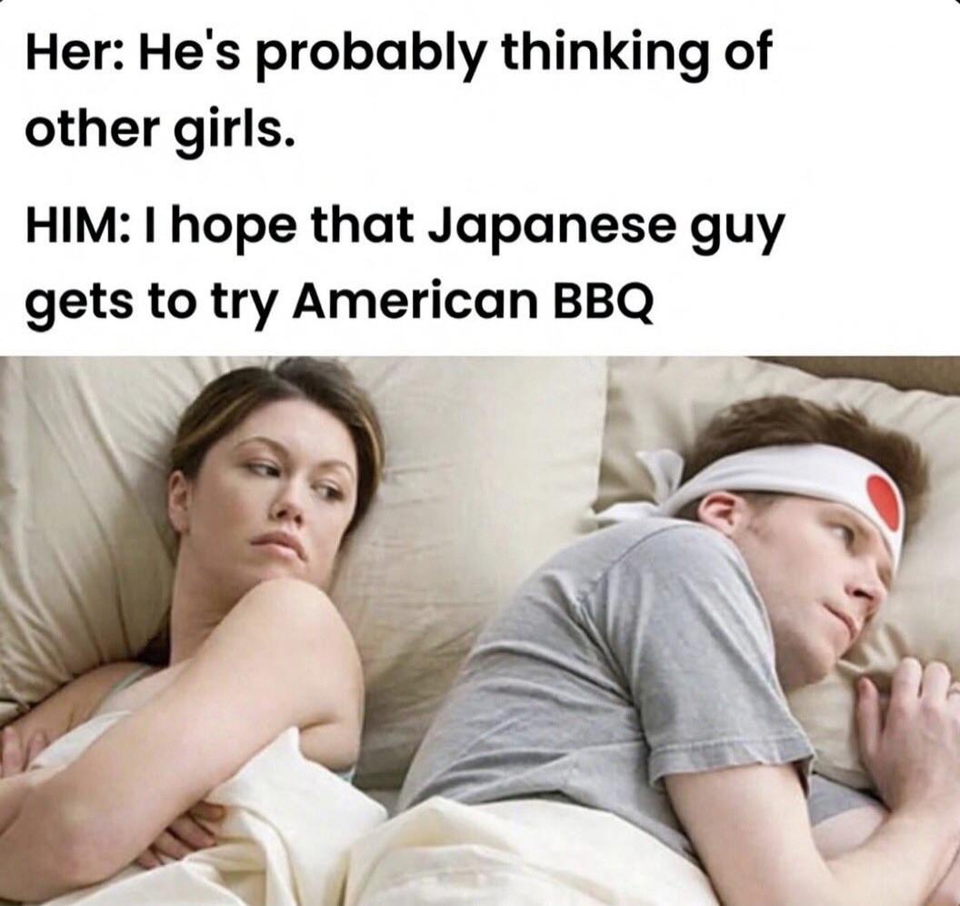 Her: He's probably thinking of other girls. HIM: I hope that Japanese guy gets to try American BBQ