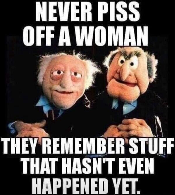 NEVER PISS OFF A WOMAN THEY REMEMBER STUFF THAT HASN'T EVEN HAPPENED YET.