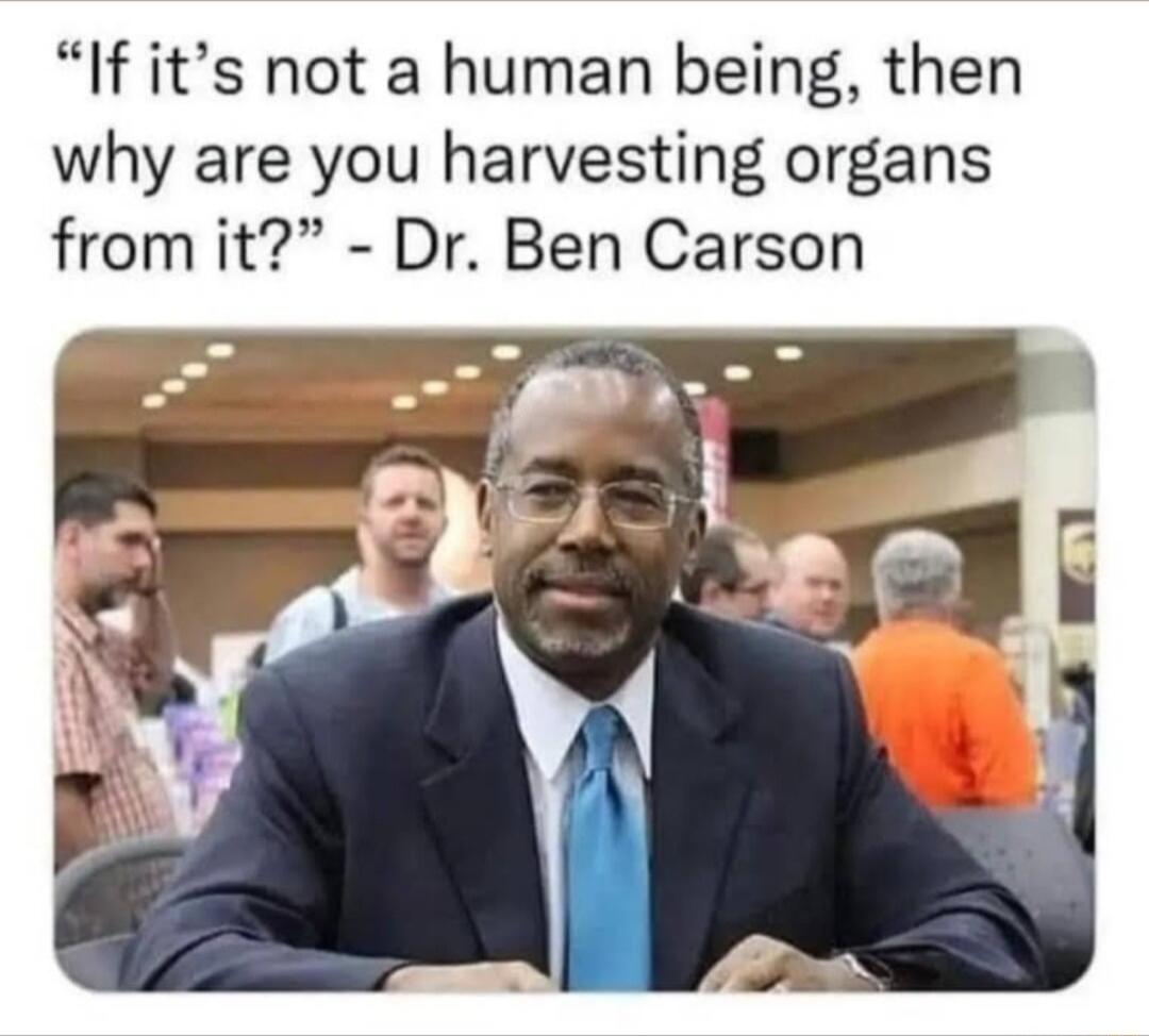 If its not a human being then why are you harvesting organs from it Dr Ben Carson