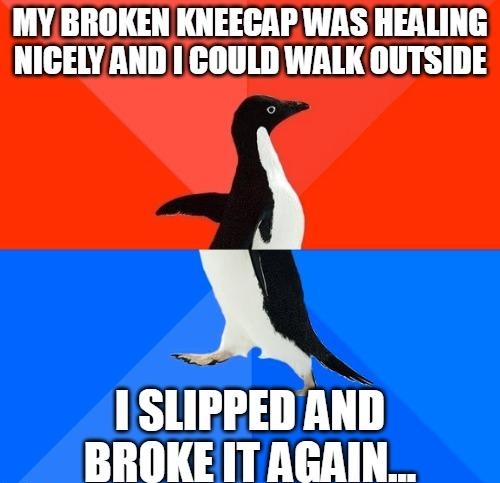 MY BROKEN KNEECAP WAS HEALING NICELYAND COULD WALK OUTSIDE o I SLIPPED AND BROKEIT AGAIN sy