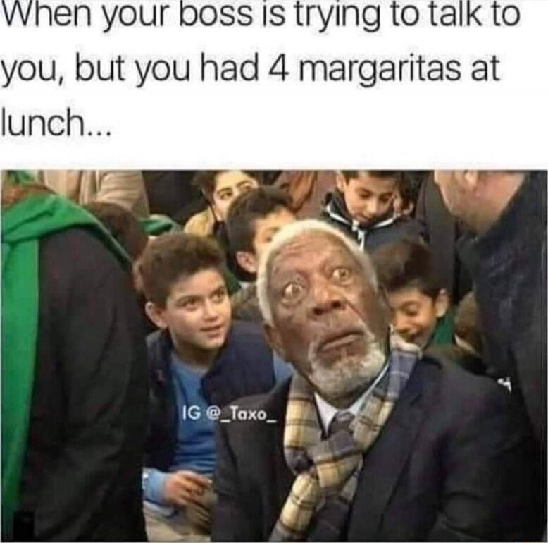 When your boss is trying to talk to you, but you had 4 margaritas at lunch...