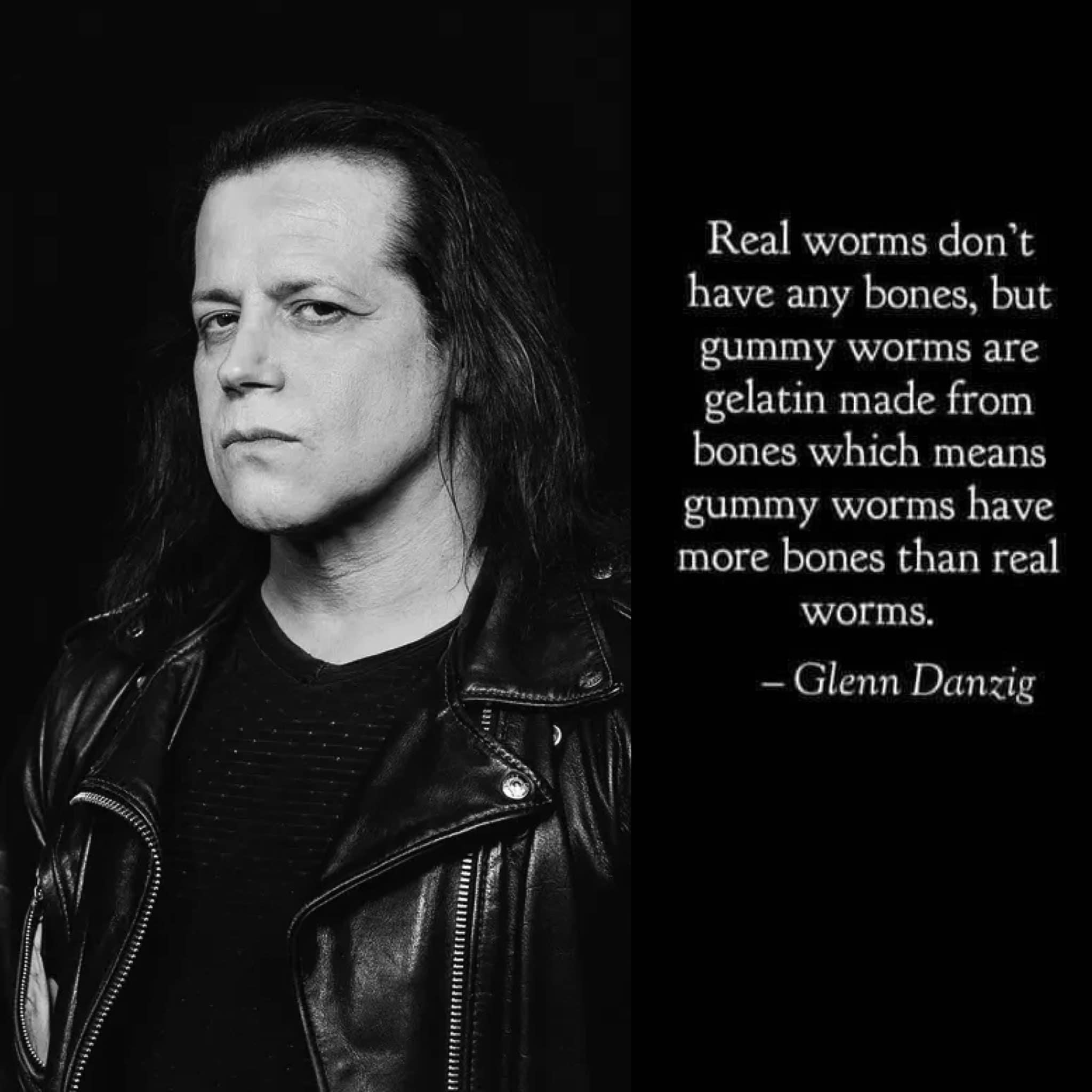 Real worms dont have any bones but gummy worms are gelatin made from bones which means gummy worms have more bones than real worms Glenn Danzig