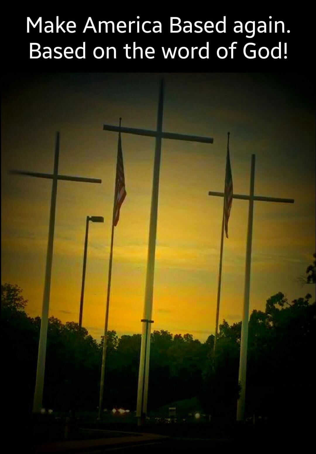 Make America Based again. Based on the word of God!