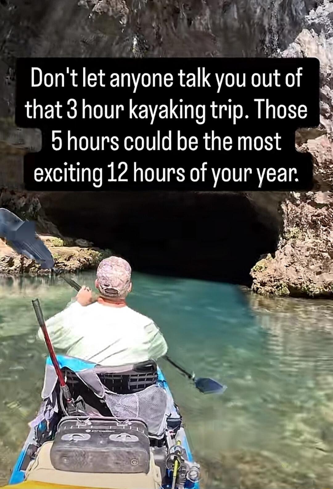 Don't let anyone talk you out of that 3 hour kayaking trip. Those 5 hours could be the most exciting 12 hours of your year.