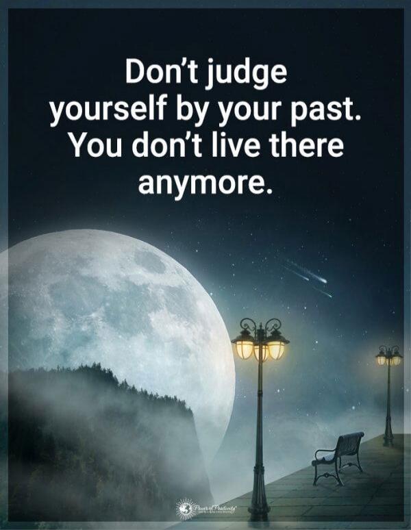 Don't judge yourself by your past. You don't live there anymore.