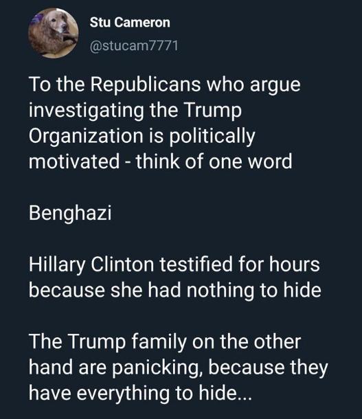 2 4 Stu Cameron 6 5 stucam7771 To the Republicans who argue investigating the Trump O s ElalPZ ilea NN oTo 1ie11 motivated think of one word Benghazi Hillary Clinton testified for hours because she had nothing to hide The Trump family on the other hand are panicking because they EVEREVET Y gl aT R ol o1e N