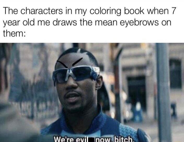 The characters in my coloring book when 7 year old me draws the mean eyebrows on them