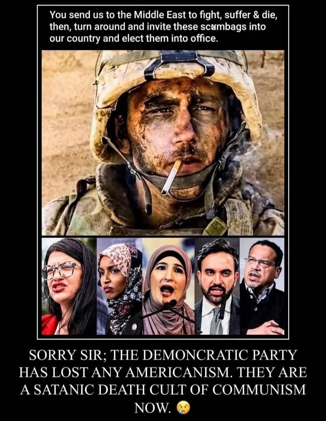 You send us to the Middle East to fight, suffer & die, then, turn around and elect invite these scumbags into our country and elect them into office. SORRY SIR; THE DEMOCRATIC PARTY HAS LOST ANY AMERICANISM. THEY ARE A SATANIC DEATH CULT OF COMMUNISM NOW. 😭