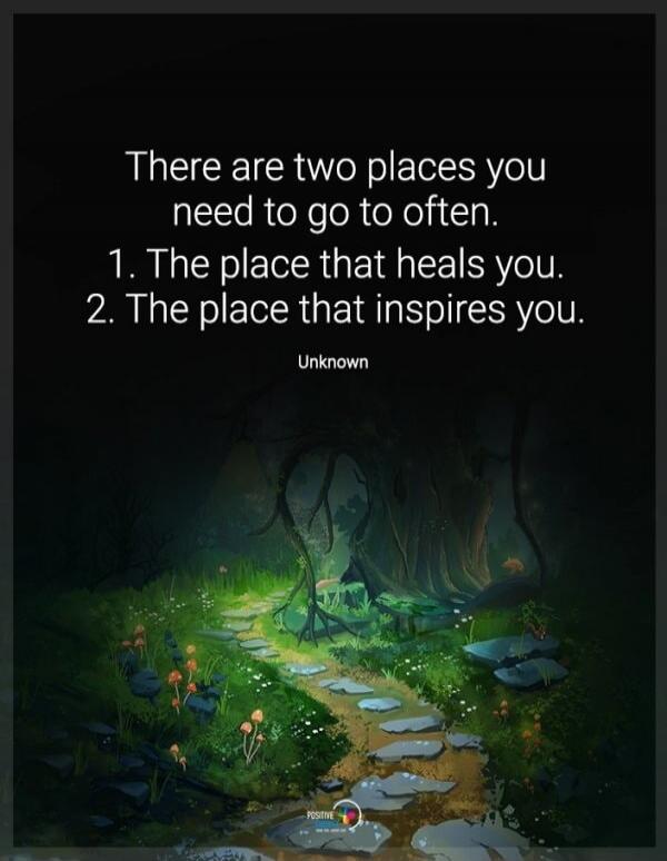 There are two places you need to go to often. 1. The place that heals you. 2. The place that inspires you.