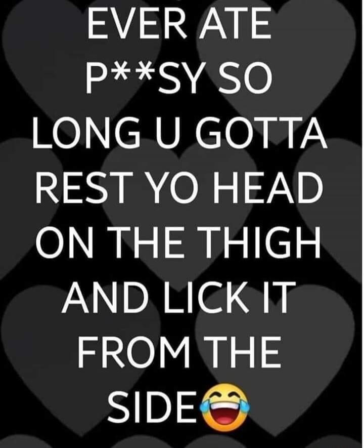 EVER ATE P**SY SO LONG U GOTTA REST YO HEAD ON THE THIGH AND LICK IT FROM THE SIDE 😂