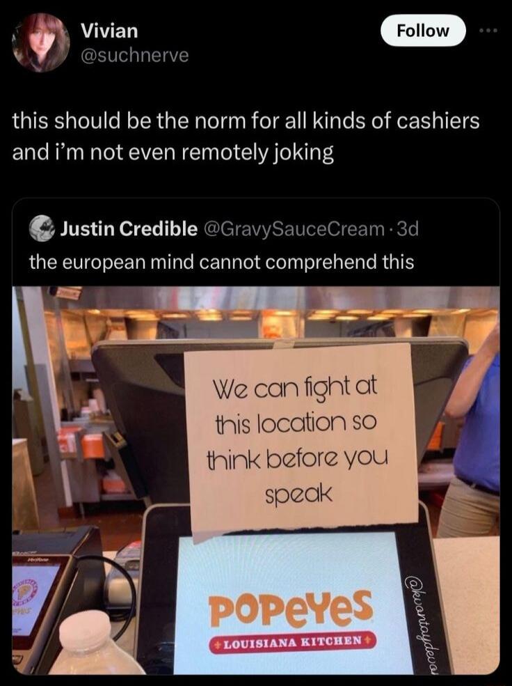 Vivian GRS LR this should be the norm for all kinds of cashiers and m not even remotely joking Justin Credible GravySauceCream 3d the european mind cannot comprehend this We canfightat this location so think before you speck