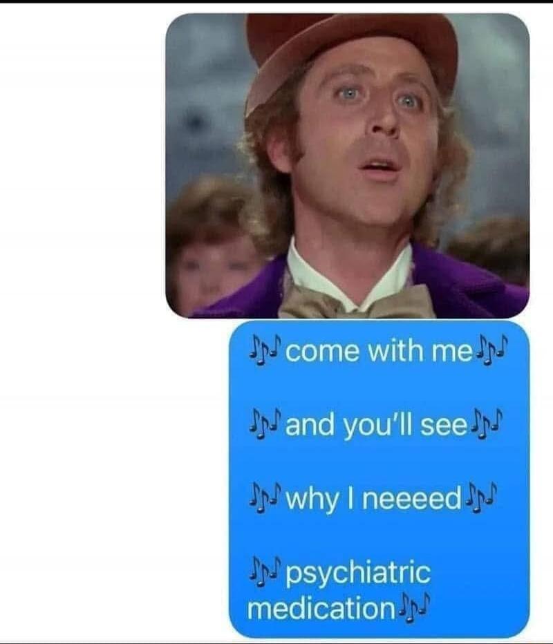 Willy Wonka meme. Text message reads: come with me and you'll see why I neeeeed psychiatric medication.