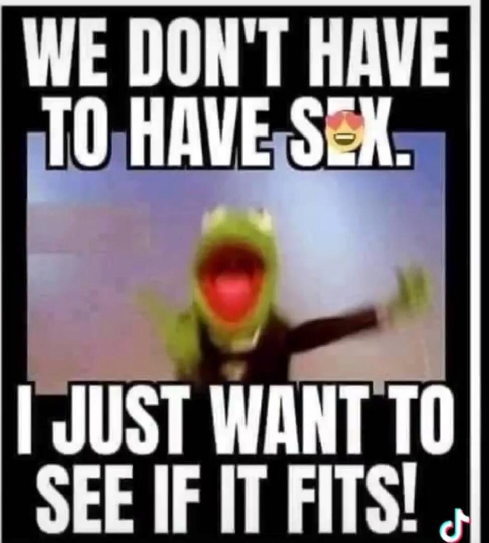 WE DON'T HAVE TO HAVE SEX. I JUST WANT TO SEE IF IT FITS!