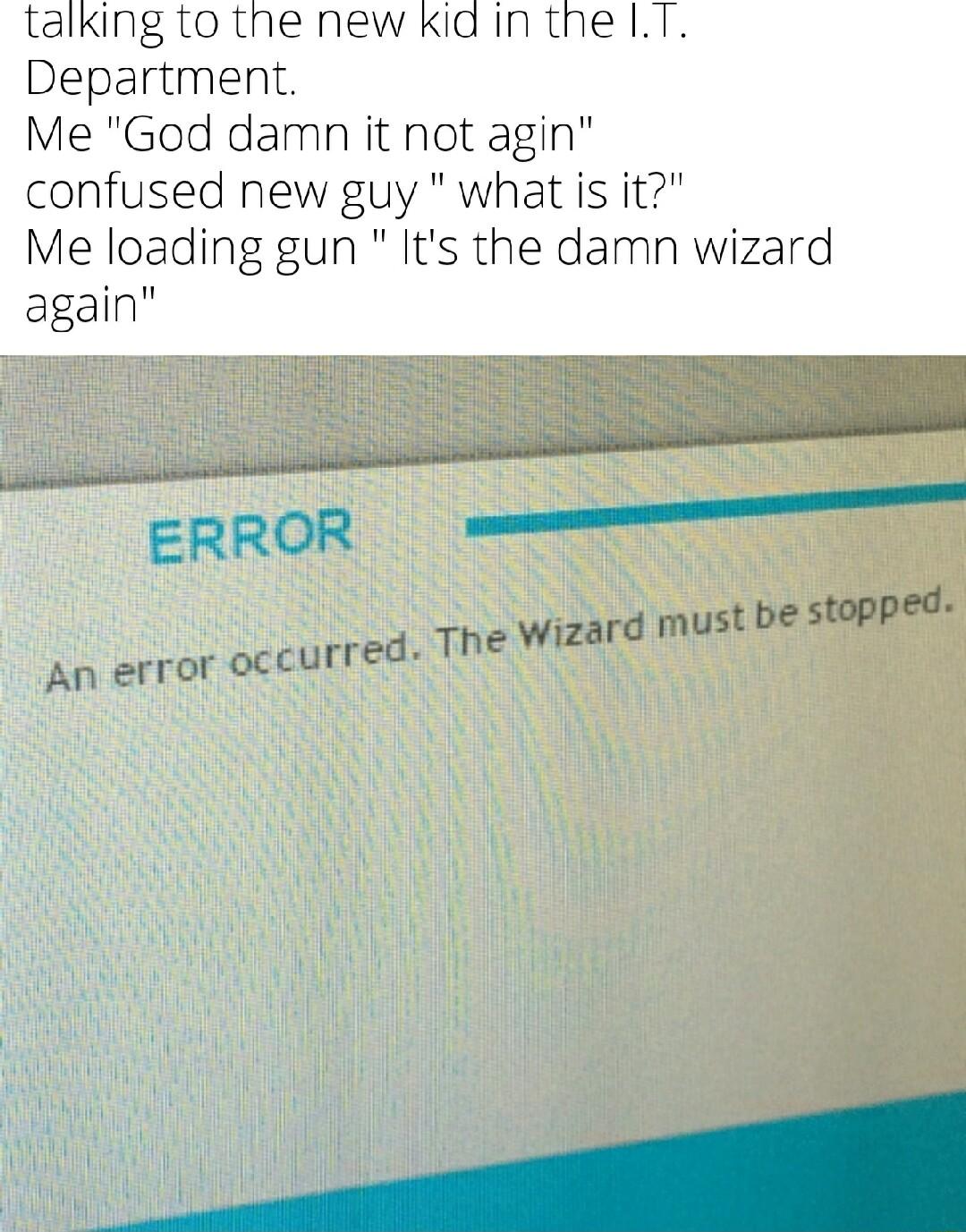 talking to the new kia in the IT Department Me God damn it not agin confused new guy what is it Me loading gun Its the damn wizard again ERROR t be stopped curred The Wizard mustb PP An error occu