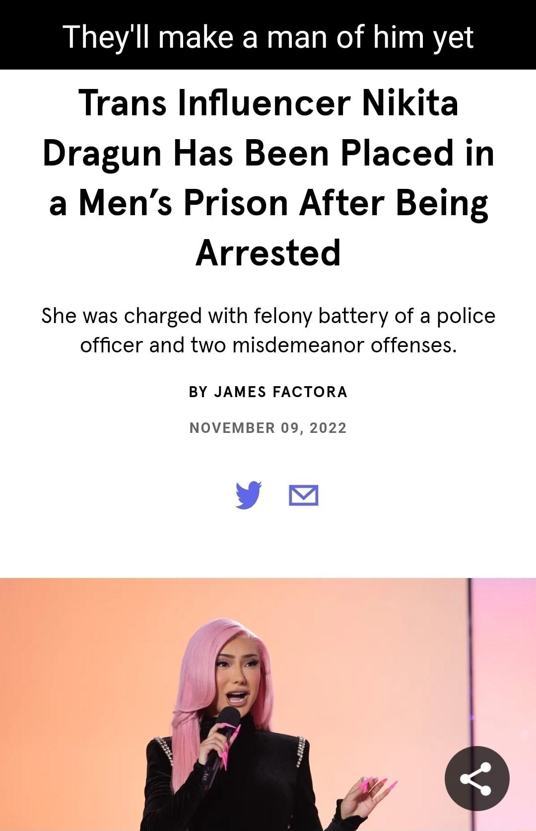 Theyll CR N of him yet Trans Influencer Nikita Dragun Has Been Placed in a Mens Prison After Being Arrested She was charged with felony battery of a police officer and two misdemeanor offenses BY JAMES FACTORA NOVEMBER 09 2022 y
