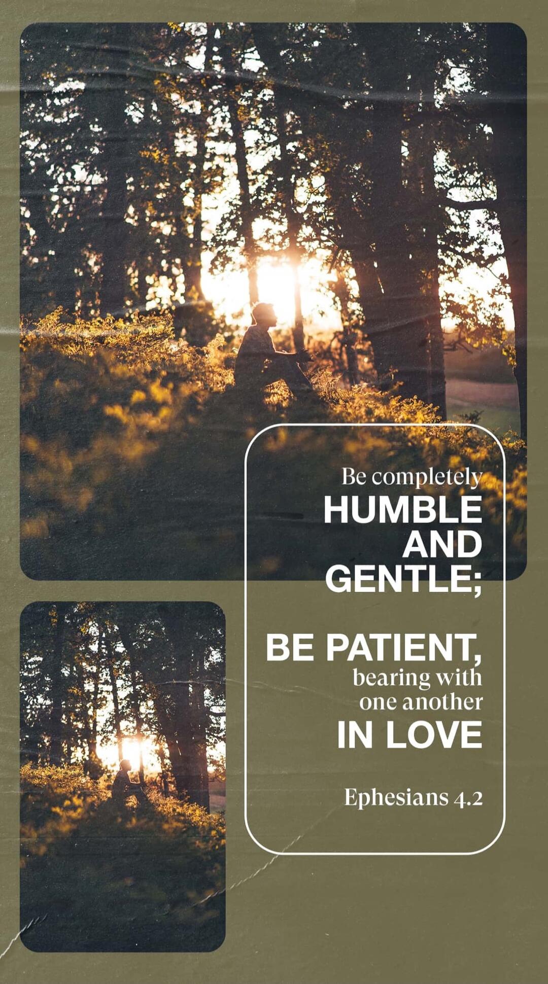 Be completely HUMBLE AND GENTLE; BE PATIENT, bearing with one another IN LOVE Ephesians 4.2