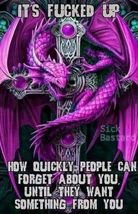 IT'S FUCKED UP
HOW QUICKLY PEOPLE CAN FORGET ABOUT YOU, UNTIL THEY WANT SOMETHING FROM YOU