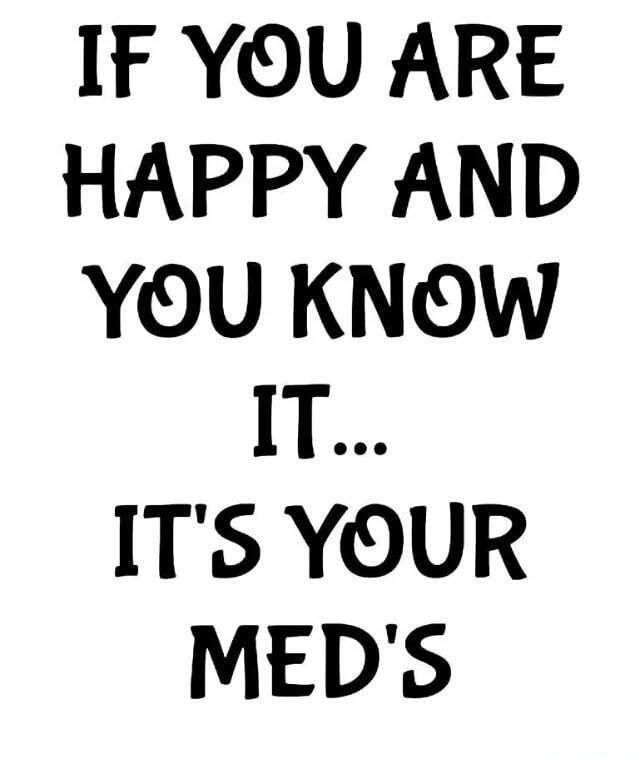 IF YOU ARE HAPPY AND YOU KNOwW IT ITS YOUR MEDS