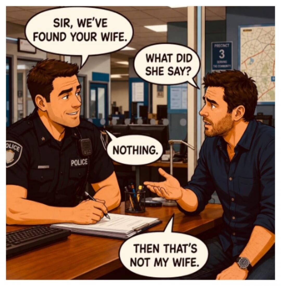 SIR, WE'VE FOUND YOUR WIFE. WHAT DID SHE SAY? NOTHING. THEN THAT'S NOT MY WIFE.