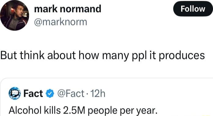 mark normand marknorm But think about how many ppl it produces Fact Fact 12h Alcohol kills 25M people per year
