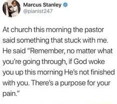 Marcus Stanley pianist247 At church this morning the pastor said something that stuck with me He said Remember no matter what youre going through if God woke you up this morning Hes not finished with you Theres a purpose for your pain