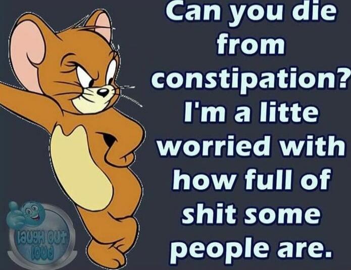Can you die from constipation? I'm a little worried with how full of shit some people are.