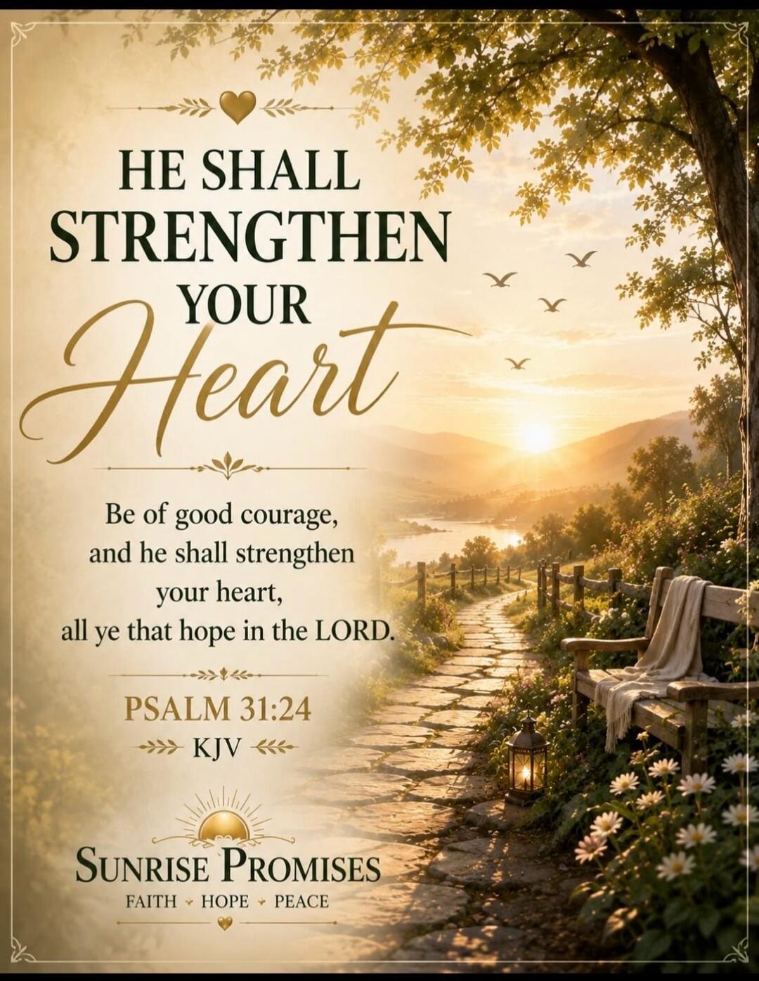 HE SHALL STRENGTHEN YOUR Heart Be of good courage, and he shall strengthen your heart, all ye that hope in the LORD. PSALM 31:24 KJV Sunrise Promises FAITH HOPE PEACE