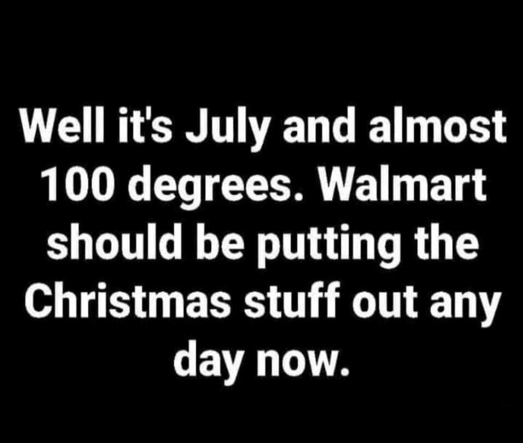 Well it's July and almost 100 degrees. Walmart should be putting the Christmas stuff out any day now.