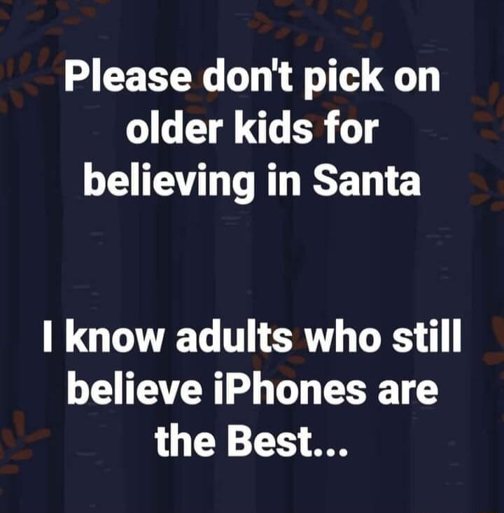 Please dont pick on older kids for believing in Santa QUG T ERTL GRS believe iPhones are the Best