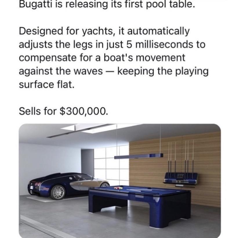 Bugatti Is releasing Its Tirst pool table Designed for yachts it automatically adjusts the legs in just 5 milliseconds to compensate for a boats movement against the waves keeping the playing surface flat Sells for 300000