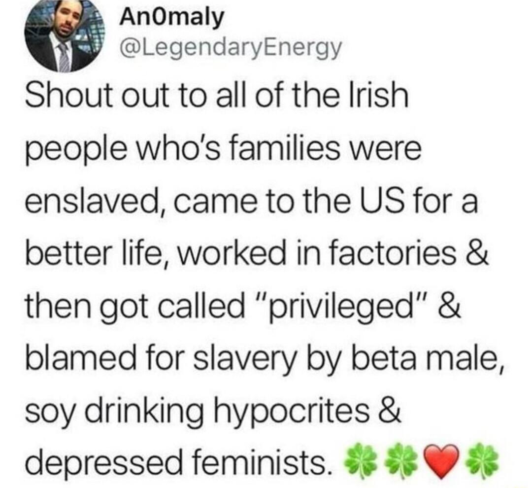m AnOmaly LegendaryEnergy Shout out to all of the Irish people whos families were enslaved came to the US for a better life worked in factories then got called privileged blamed for slavery by beta male soy drinking hypocrites depressed feminists