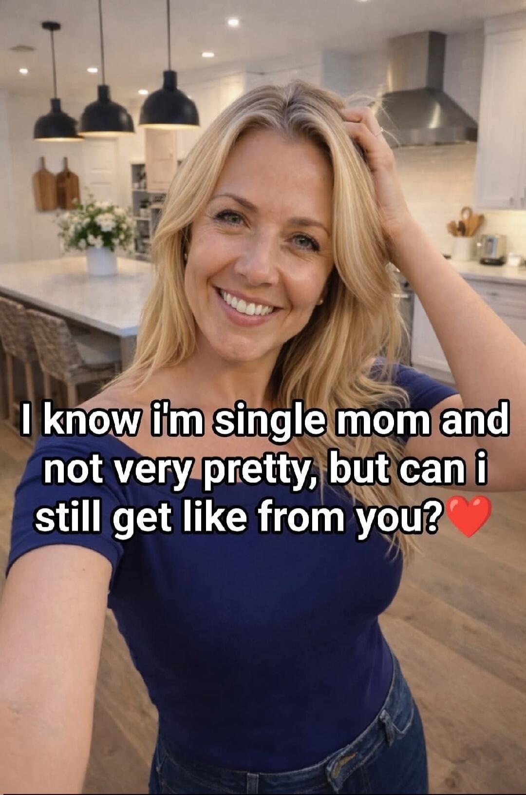 I know I'm single mom and not very pretty, but can i still get like from you?