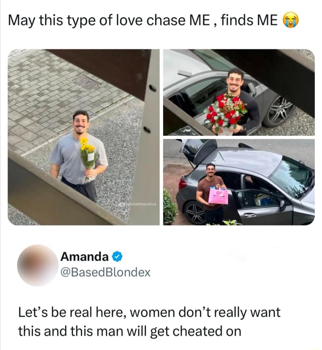 May this type of love chase ME finds ME Amanda BasedBlondex Lets be real here women dont really want this and this man will get cheated on