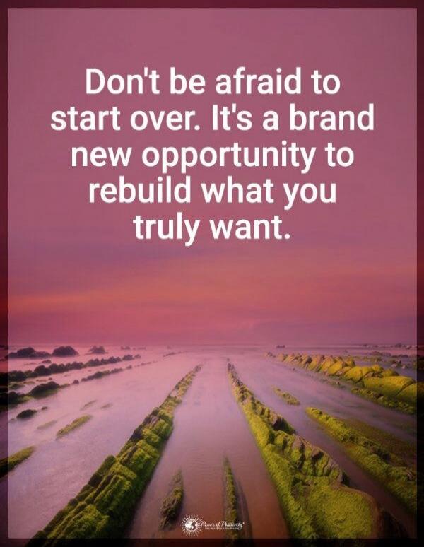 Don't be afraid to start over. It's a brand new opportunity to rebuild what you truly want.