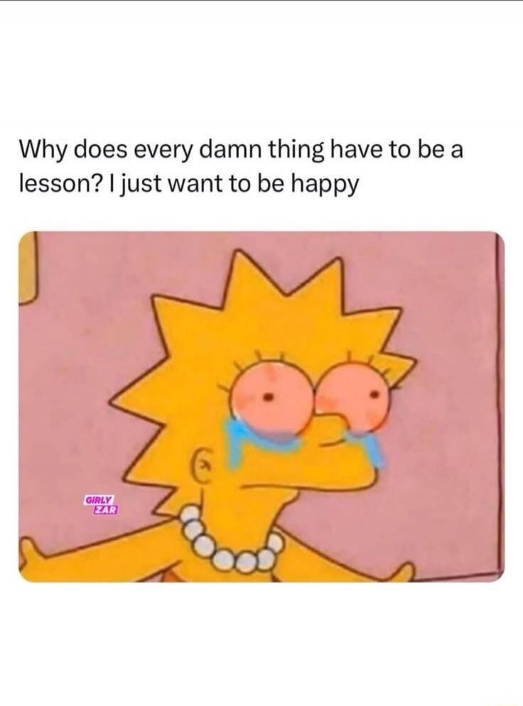 Why does every damn thing have to be a lesson? I just want to be happy