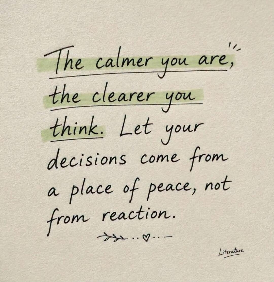 The calmer you are, the clearer you think. Let your decisions come from a place of peace, not from reaction. Literature