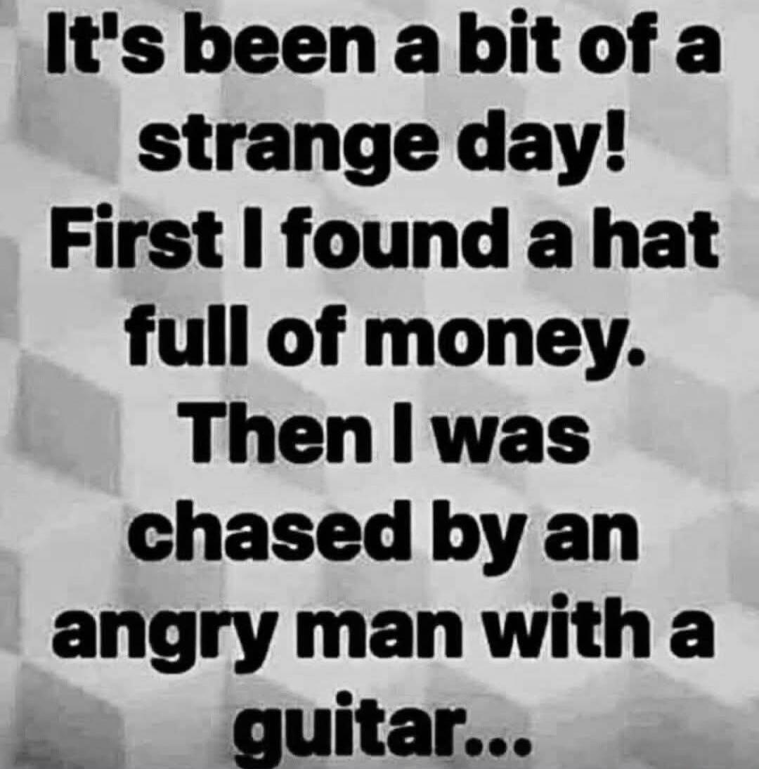 It's been a bit of a strange day! First I found a hat full of money. Then I was chased by an angry man with a guitar...