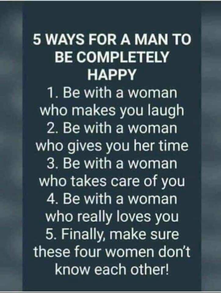 5 WAYS FORA MAN TO BE COMPLETELY HAPPY 1 Be with a woman NN ELCERTCIRE g 2 Be with a woman who gives you her time 3 Be with a woman who takes care of you 4 Be with a woman who really loves you 5 Finally make sure these four women dont know each other