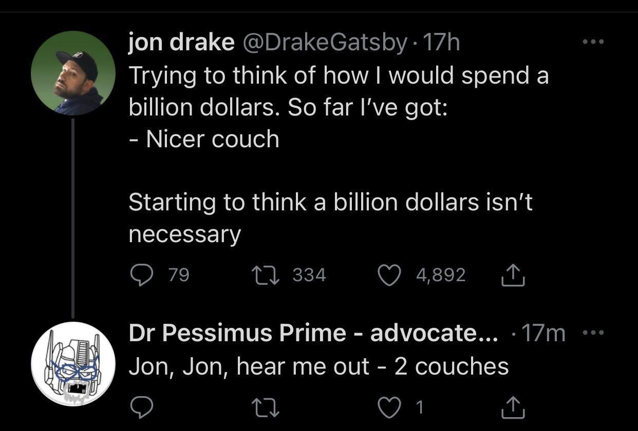 4 L CRQIBIELGIEE o VRN WA v Trying to think of how would spend a oTeaWeloETE ST R RV Xe o 3 el g eYeUleg Starting to think a billion dollars isnt necessary QO 79 10 334 Q 4892 1 Dr Pessimus Prime advocate 17m Ne1a N To Wl o L F 1 g 0 No U1 SR N oTe1U o o 1 O T VA y