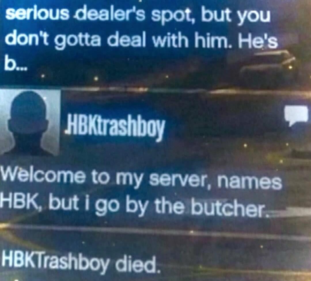 serious dealer's spot, but you don't gotta deal with him. He's b... HBKtrashboy Welcome to my server, names HBK, but i go by the butcher. HBKtrashboy died.