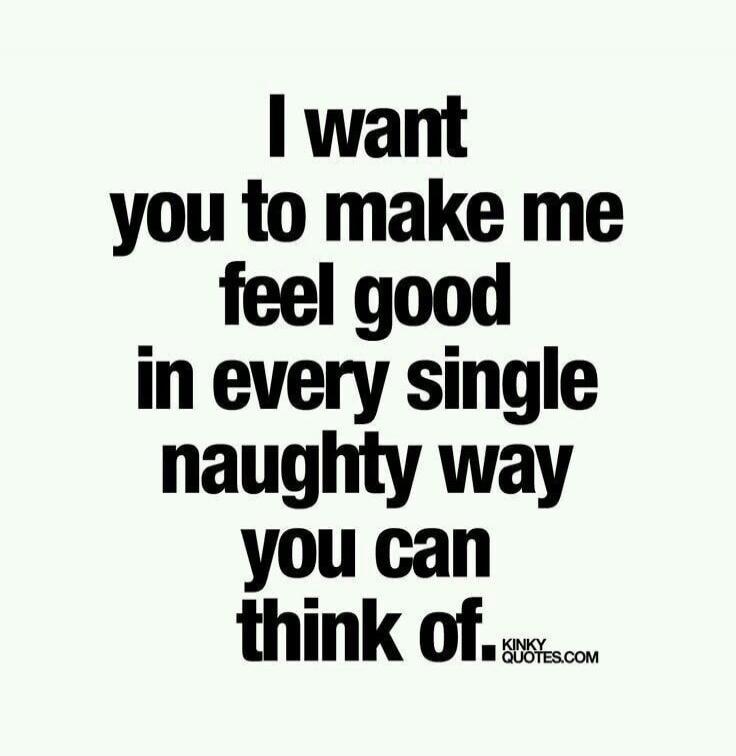 I want you to make me feel good in every single naughty way you can think of. KINKYQUOTES.COM