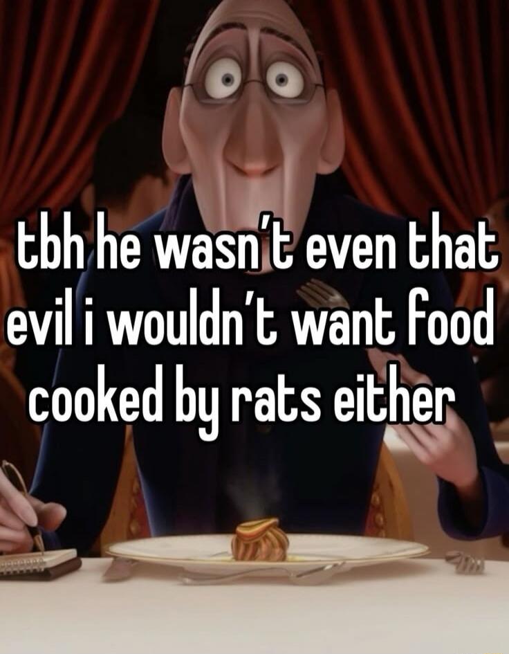 tbh he wasn’t even that evil i wouldn’t want food cooked by rats either
