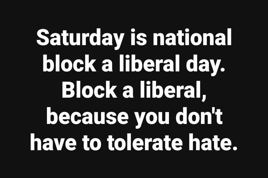 Saturday is national block a liberal day. Block a liberal, because you don't have to tolerate hate.