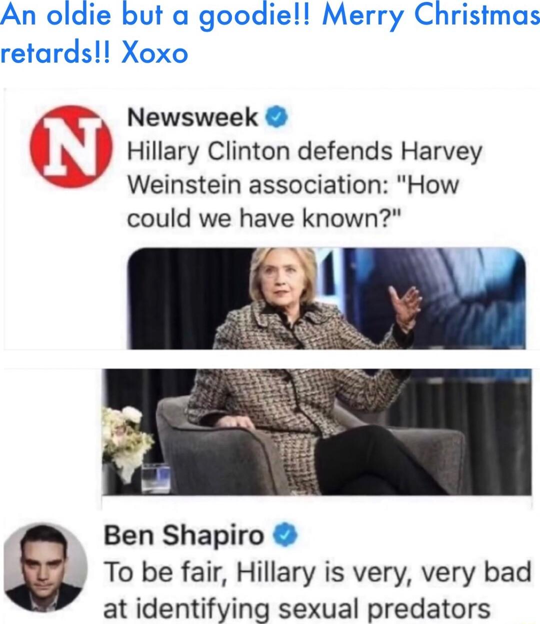 An oldie but a goodie Merry Christmas retards Xoxo Newsweek Hillary Clinton defends Harvey Weinstein association How could we have known Ben Shapiro To be fair Hillary is very very bad at identifying sexual predators