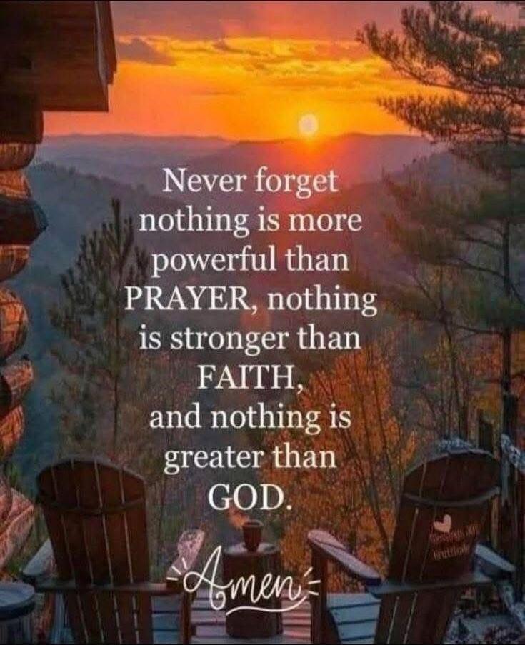 Never forget nothing is more powerful than PRAYER, nothing is stronger than FAITH, and nothing is greater than GOD. Amen