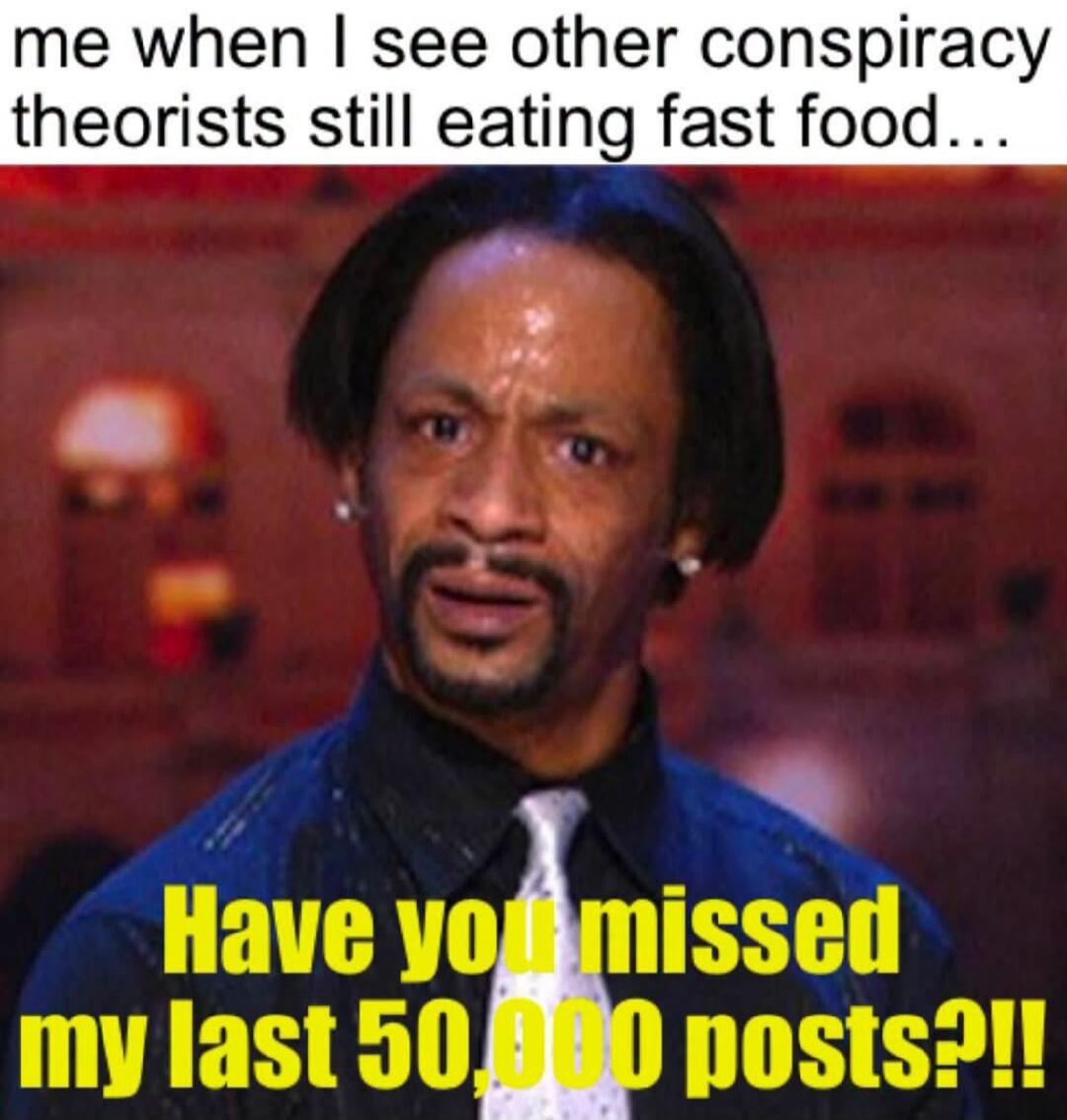 me when I see other conspiracy theorists still eating fast food... Have you missed my last 50,000 posts?!!